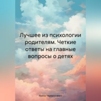 . Лучшее из психологии родителям. Четкие ответы на главные вопросы о детях