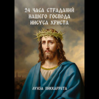 . 24 часа страданий нашего Господа Иисуса Христа. Перевод с итальянского