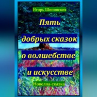 Игорь Дасиевич Шиповских. Пять добрых сказок о волшебстве и искусстве