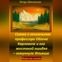 Игорь Дасиевич Шиповских. Сказка о гениальном профессоре Ойгене Карловиче и его жестокой ошибке – гомункуле Ильюше