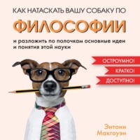Энтони Макгоуэн. Как натаскать вашу собаку по философии и разложить по полочкам основные идеи и понятия этой науки