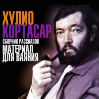 Хулио Кортасар. Материал для ваяния. Сборник рассказов