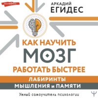 Аркадий Егидес. Как научить мозг работать быстрее. Лабиринты мышления и памяти