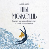 Алина Адлер. Ты можешь: Книга о том, как найти контакт с собой и реальностью