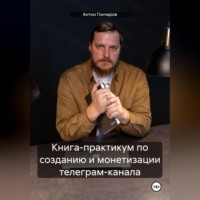 Антон Сергеевич Гончаров. Книга-практикум по созданию и монетизации телеграм-канала