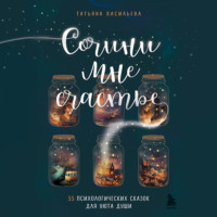 . Сочини мне счастье. 55 психологических сказок для уюта души