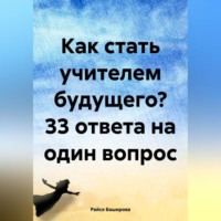 Райся Расватбековна Баширова. Как стать учителем будущего? 33 ответа на один вопрос