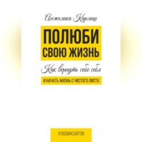 . Полюби свою жизнь. Как вернуть себе себя и начать жизнь с чистого листа
