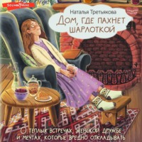 Наталья Третьякова. Дом, где пахнет шарлоткой. О теплых встречах, женской дружбе и мечтах, которые вредно откладывать
