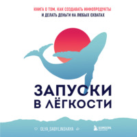 . Запуски в лёгкости. Книга о том, как создавать инфопродукты и делать деньги на любых охватах