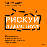 Дариус Фору. Рискуй и действуй! 45 мозгоправок, чтобы унять страхи и продолжать двигаться к своим целям