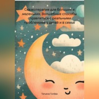 Татьяна Юрьевна Гилёва. Сказкотерапия для больших и маленьких. Волшебные способы справляться с реальными проблемами у детей и в семье