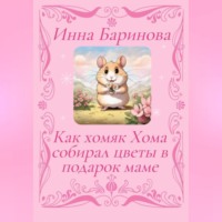 Инна Баринова. Как хомяк Хома собирал цветы в подарок Маме