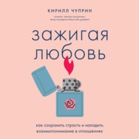 . Зажигая любовь. Как сохранить страсть и наладить взаимопонимание в отношениях