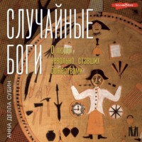 Анна Делла Субин. Случайные боги. О людях, невольно ставших божествами