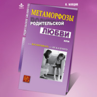 Ирина Млодик. Метаморфозы родительской любви, или Как воспитывать, но не калечить