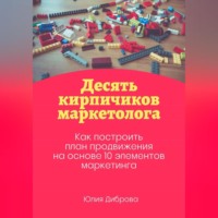 Юлия Диброва. Десять кирпичиков маркетолога. Как построить план продвижения на основе 10 элементов маркетинга