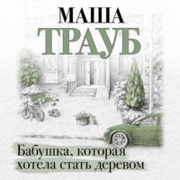 Маша Трауб. Бабушка, которая хотела стать деревом