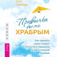 Кейт Свобода. Привычка быть храбрым. Как принять свои страхи, отпустить прошлое и жить полной жизнью