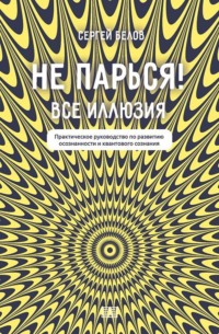. Не парься! Все иллюзия. Практическое руководство по развитию осознанности и квантового сознания