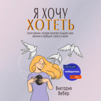 . Я хочу хотеть. Книга-тренинг, которая помогает услышать свои желания и пробудить страсть к жизни