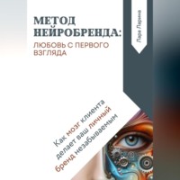 . Метод нейробренда: любовь с первого взгляда. Как мозг клиента сам делает ваш личный бренд незабываемым