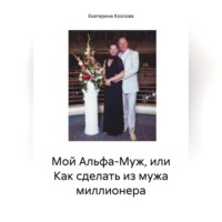 Екатерина Козлова. Мой Альфа-Муж, или Как сделать из мужа миллионера