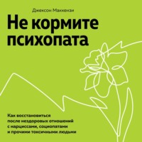 Джексон Маккензи. Не кормите психопата. Как восстановиться после нездоровых отношений с нарциссами, социопатами и прочими токсичными людьми