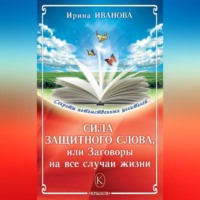 Ирина Иванова. Сила защитного слова, или Заговоры на все случаи жизни