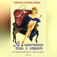 Ирина Пушкарева. Я – единственная буква в алфавит. Не мешай себе быть счастливой