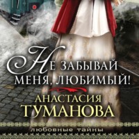 Анастасия Туманова. Не забывай меня, любимый!