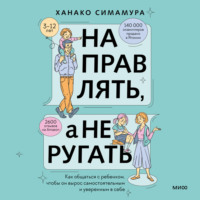 . Направлять, а не ругать. Как общаться с ребенком, чтобы он вырос самостоятельным и уверенным в себе
