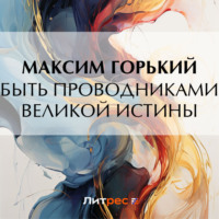 Максим Горький. Быть проводниками великой истины