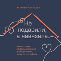 Наталья Мальцева. Не подарили, а навязала. Как построить бизнес и лучшую жизнь, делая то, что любишь