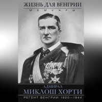 . Жизнь для Венгрии. Адмирал Миклош Хорти. Мемуары. 1920—1944