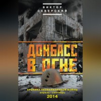 Виктор Северский. Донбасс в огне. Хроника необъявленной войны. Апрель – сентябрь 2014