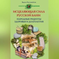 . Исцеляющая сила русской бани. Народные рецепты здоровья и долголетия