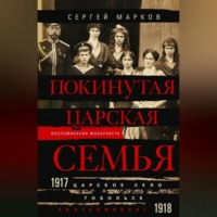 . Покинутая царская семья. Царское Село – Тобольск – Екатеринбург. 1917—1918