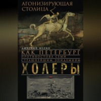 . Агонизирующая столица. Как Петербург противостоял семи страшнейшим эпидемиям холеры