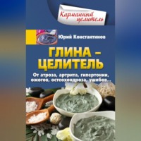 Юрий Константинов. Глина – целитель. От артроза, артрита, гипертонии, ожогов, остеохондроза, ушибов…