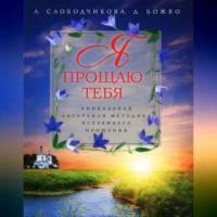 . Я прощаю тебя. Уникальная авторская методика искреннего прощения