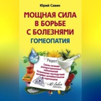 . Мощная сила в борьбе с болезнями. Гомеопатия. Схемы лечения распространенных заболеваний. Устранение последствий лечения антибиотиками и гормонами
