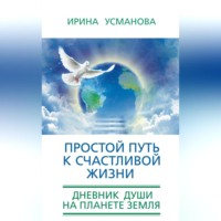 . Простой путь к счастливой жизни. Дневник Души на планете Земля