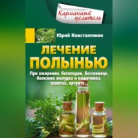Юрий Константинов. Лечение полынью. При ожирении, бесплодии, бессоннице, болезнях желудка и кишечника, травмах, артрите…