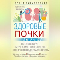 И. С. Пигулевская. Здоровые почки. Идеальные фильтры. Нефрит. Нефроз. Мочекаменная болезнь. Почечная недостаточность…