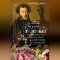 . За столом с Пушкиным. Чем угощали великого поэта. Любимые блюда, воспетые в стихах, высмеянные в письмах и эпиграммах. Русская кухня первой половины XIX века