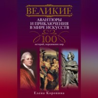 Елена Коровина. Великие авантюры и приключения в мире искусств. 100 историй, поразивших мир
