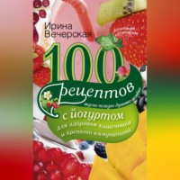 Ирина Вечерская. 100 рецептов с йогуртом для здоровья кишечника и крепкого иммунитета. Вкусно, полезно, душевно, целебно