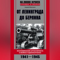 . От Ленинграда до Берлина. Воспоминания артиллериста о войне и однополчанах. 1941–1945