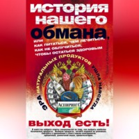 . История нашего обмана, или Как питаться, чем лечиться, как не облучиться, чтобы остаться здоровым